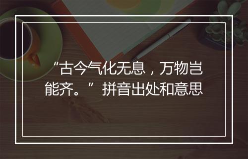 “古今气化无息，万物岂能齐。”拼音出处和意思