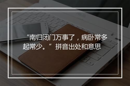 “南归闭门万事了，病卧常多起常少。”拼音出处和意思