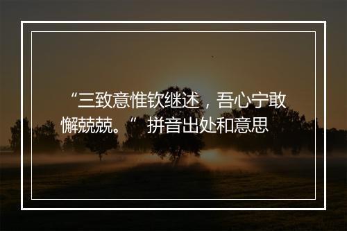 “三致意惟钦继述，吾心宁敢懈兢兢。”拼音出处和意思