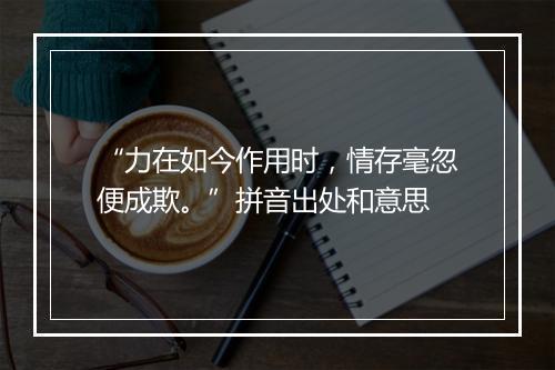 “力在如今作用时，情存毫忽便成欺。”拼音出处和意思