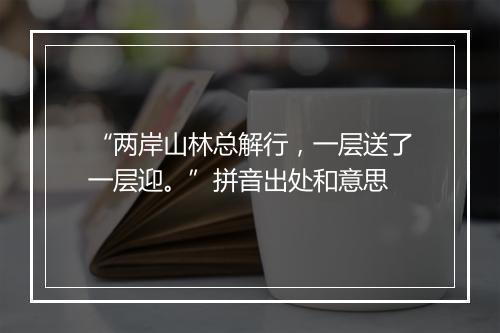 “两岸山林总解行，一层送了一层迎。”拼音出处和意思