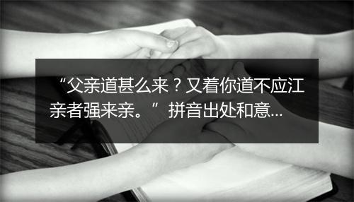 “父亲道甚么来？又着你道不应江亲者强来亲。”拼音出处和意思