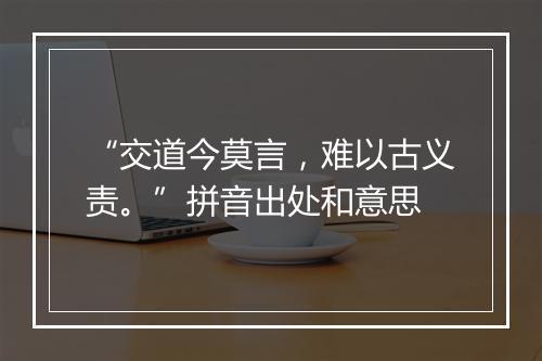 “交道今莫言，难以古义责。”拼音出处和意思