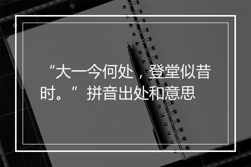 “大一今何处，登堂似昔时。”拼音出处和意思