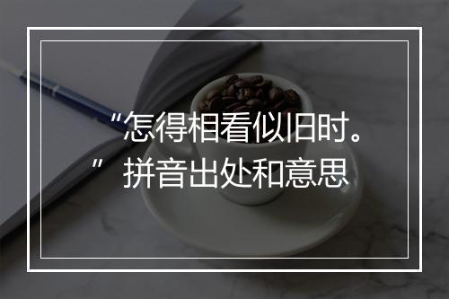 “怎得相看似旧时。”拼音出处和意思