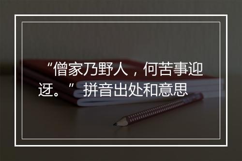 “僧家乃野人，何苦事迎迓。”拼音出处和意思