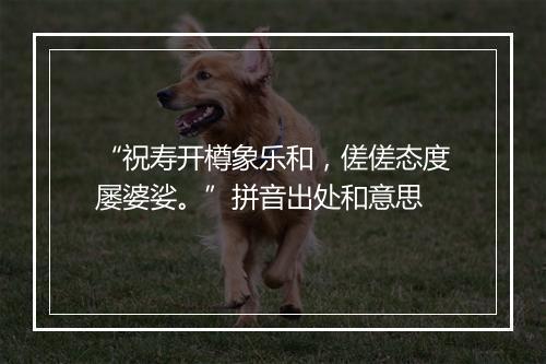 “祝寿开樽象乐和，傞傞态度屡婆娑。”拼音出处和意思