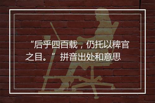 “后乎四百载，仍托以稗官之目。”拼音出处和意思