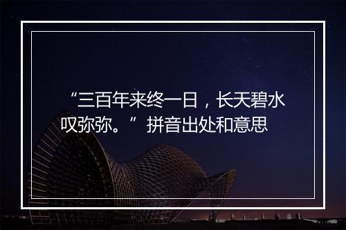 “三百年来终一日，长天碧水叹弥弥。”拼音出处和意思