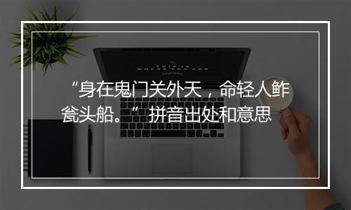 “身在鬼门关外天，命轻人鲊瓮头船。”拼音出处和意思