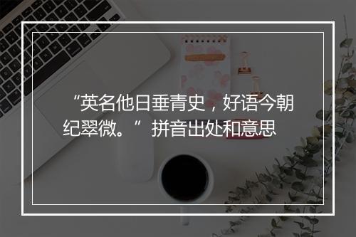 “英名他日垂青史，好语今朝纪翠微。”拼音出处和意思