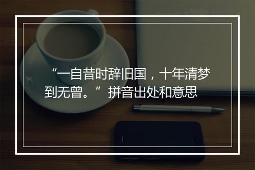 “一自昔时辞旧国，十年清梦到无曾。”拼音出处和意思