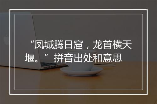 “凤城腾日窟，龙首横天堰。”拼音出处和意思