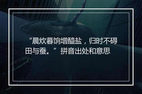 “晨炊暮饷增醯盐，归时不碍田与蚕。”拼音出处和意思