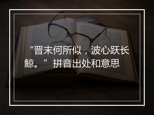 “晋末何所似，波心跃长鲸。”拼音出处和意思