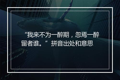 “我来不为一醉期，忽焉一醉留者谁。”拼音出处和意思