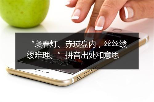 “袅春灯、赤瑛盘内，丝丝缕缕难理。”拼音出处和意思