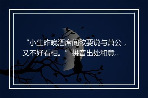 “小生昨晚酒席间欲要说与萧公，又不好看相。”拼音出处和意思