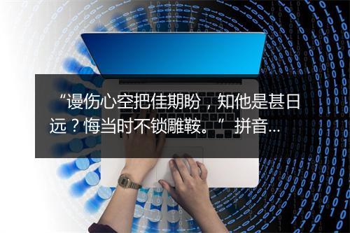 “谩伤心空把佳期盼，知他是甚日远？悔当时不锁雕鞍。”拼音出处和意思