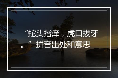 “蛇头揩痒，虎口拔牙。”拼音出处和意思