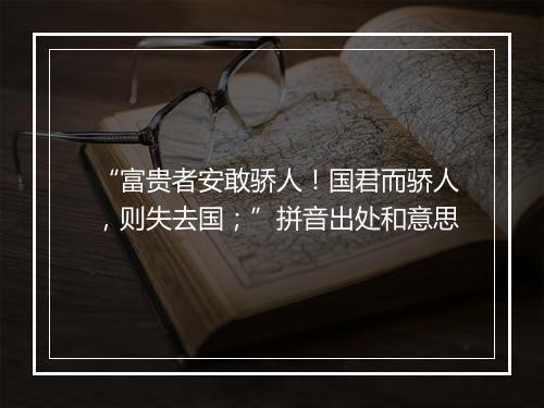 “富贵者安敢骄人！国君而骄人，则失去国；”拼音出处和意思