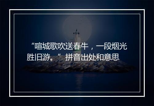 “喧城歌吹送春牛，一段烟光胜旧游。”拼音出处和意思