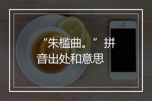 “朱槛曲。”拼音出处和意思