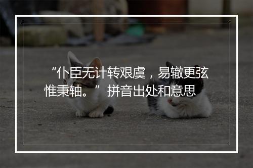 “仆臣无计转艰虞，易辙更弦惟秉轴。”拼音出处和意思