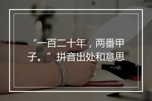 “一百二十年，两番甲子。”拼音出处和意思