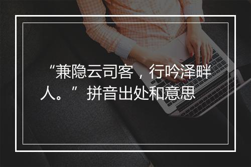 “兼隐云司客，行吟泽畔人。”拼音出处和意思