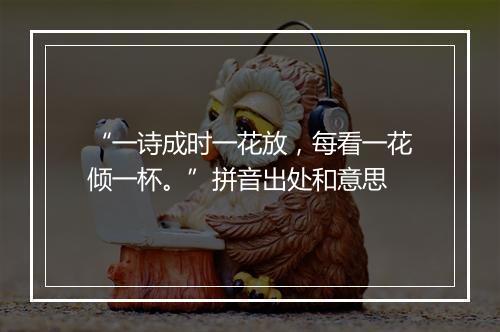 “一诗成时一花放，每看一花倾一杯。”拼音出处和意思