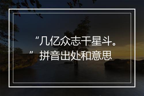 “几亿众志干星斗。”拼音出处和意思