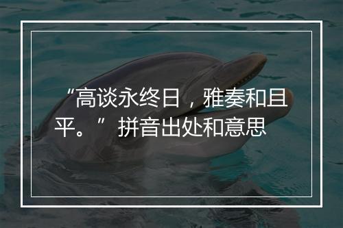 “高谈永终日，雅奏和且平。”拼音出处和意思