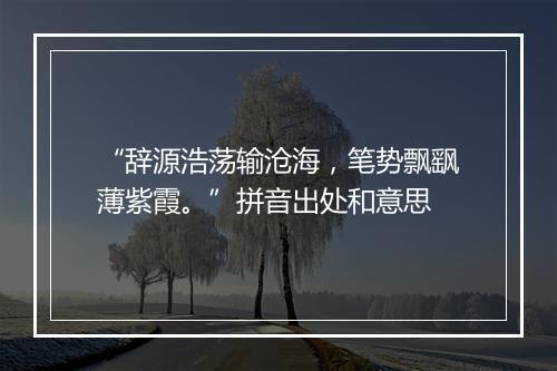 “辞源浩荡输沧海，笔势飘飖薄紫霞。”拼音出处和意思