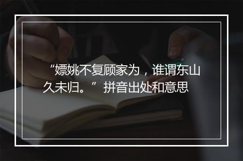 “嫖姚不复顾家为，谁谓东山久未归。”拼音出处和意思