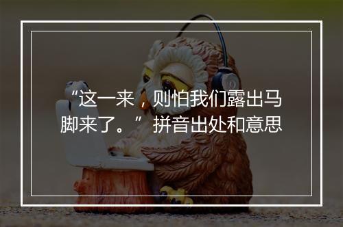 “这一来，则怕我们露出马脚来了。”拼音出处和意思