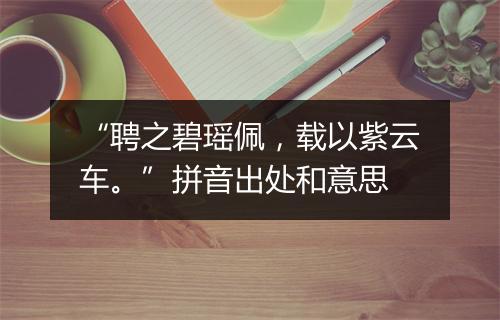 “聘之碧瑶佩，载以紫云车。”拼音出处和意思