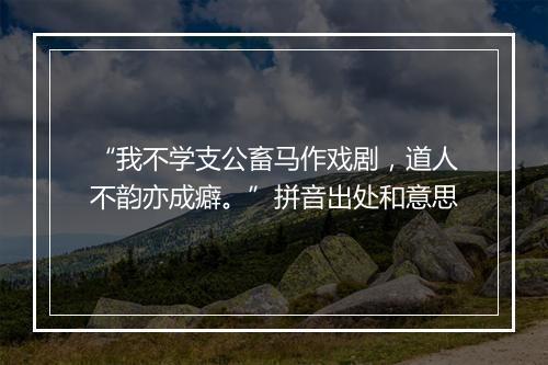 “我不学支公畜马作戏剧，道人不韵亦成癖。”拼音出处和意思