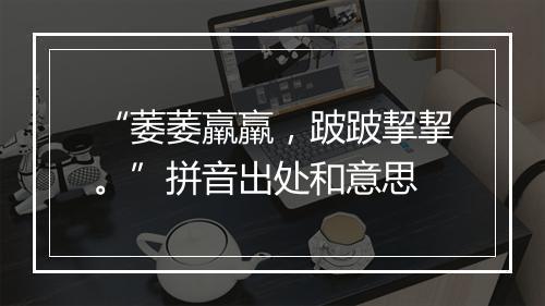 “萎萎羸羸，跛跛挈挈。”拼音出处和意思