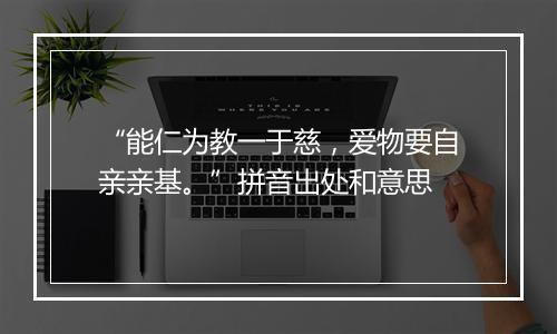 “能仁为教一于慈，爱物要自亲亲基。”拼音出处和意思