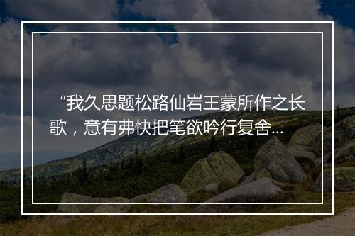 “我久思题松路仙岩王蒙所作之长歌，意有弗快把笔欲吟行复舍。”拼音出处和意思