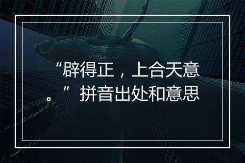 “辟得正，上合天意。”拼音出处和意思