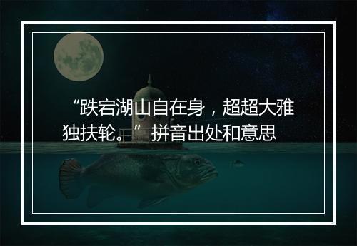 “跌宕湖山自在身，超超大雅独扶轮。”拼音出处和意思