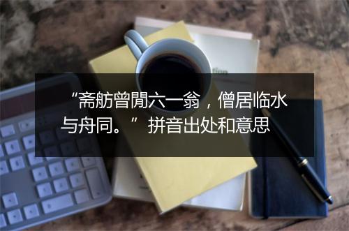 “斋舫曾閒六一翁，僧居临水与舟同。”拼音出处和意思