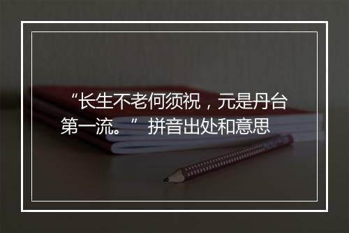 “长生不老何须祝，元是丹台第一流。”拼音出处和意思