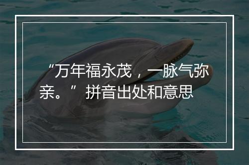 “万年福永茂，一脉气弥亲。”拼音出处和意思