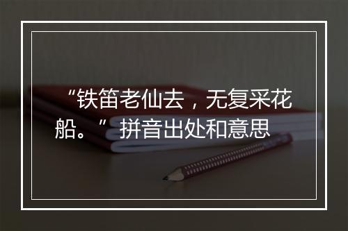 “铁笛老仙去，无复采花船。”拼音出处和意思