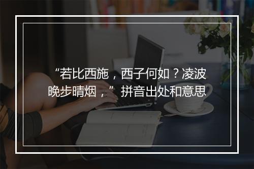 “若比西施，西子何如？凌波晚步晴烟，”拼音出处和意思