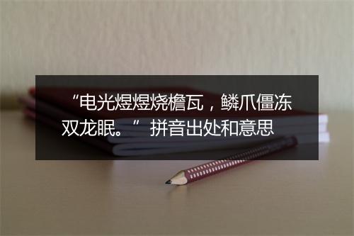 “电光煜煜烧檐瓦，鳞爪僵冻双龙眠。”拼音出处和意思