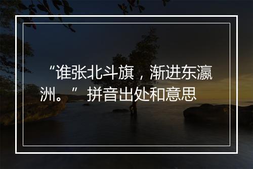 “谁张北斗旗，渐进东瀛洲。”拼音出处和意思